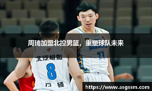 周琦加盟北控男篮，重塑球队未来