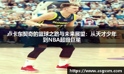 卢卡东契奇的篮球之路与未来展望：从天才少年到NBA超级巨星